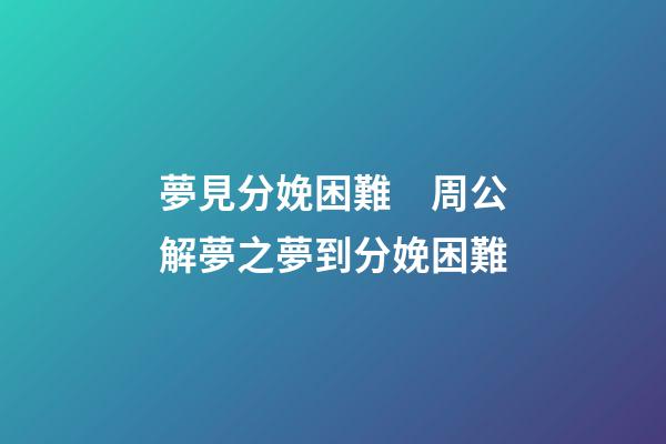 夢見分娩困難　周公解夢之夢到分娩困難